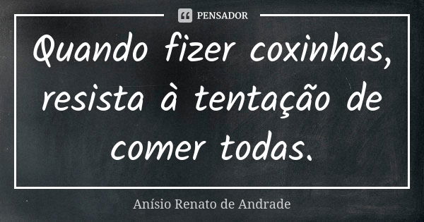 Quando fizer coxinhas, resista à tentação de comer todas.... Frase de Anísio Renato de Andrade.