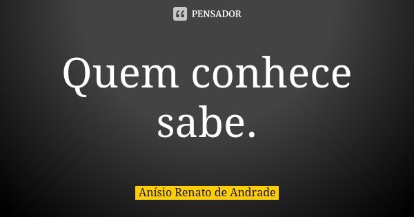 Quem conhece sabe.... Frase de Anísio Renato de Andrade.