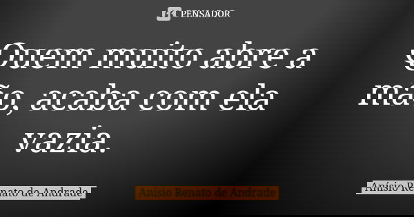 Quem muito abre a mão, acaba com ela vazia.... Frase de Anísio Renato de Andrade.