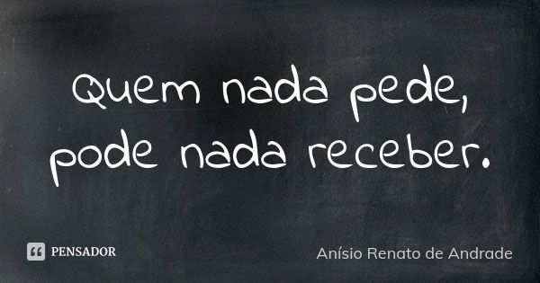 Quem nada pede, pode nada receber.... Frase de Anísio Renato de Andrade.