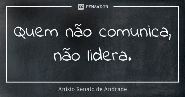 Quem não comunica, não lidera.... Frase de Anísio Renato de Andrade.