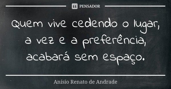 Quem vive cedendo o lugar, a vez e a preferência, acabará sem espaço.... Frase de Anísio Renato de Andrade.