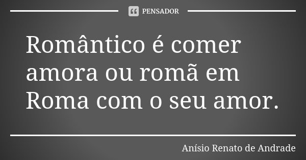 Romântico é comer amora ou romã em Roma com o seu amor.... Frase de Anísio Renato de Andrade.