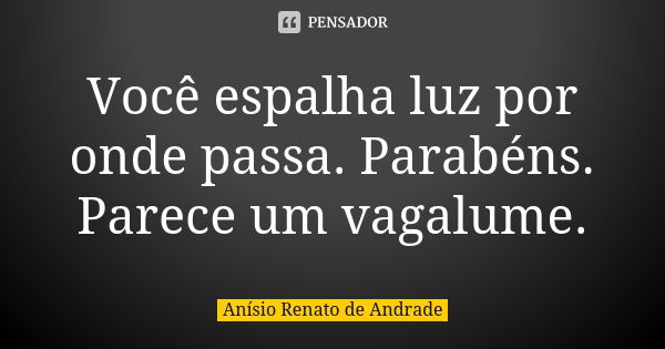 Você espalha luz por onde passa. Parabéns. Parece um vagalume.... Frase de Anísio Renato de Andrade.