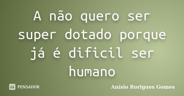 A não quero ser super dotado porque já é dificil ser humano... Frase de Anísio Rorigues Gomes.