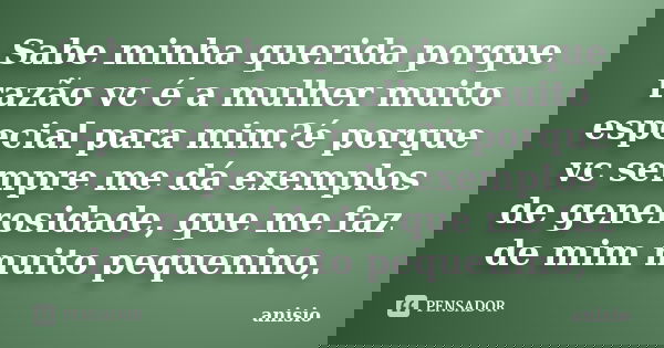 Sabe minha querida porque razão vc é a mulher muito especial para mim?é porque vc sempre me dá exemplos de generosidade, que me faz de mim muito pequenino,... Frase de anisio.