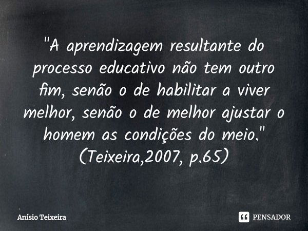 ⁠"A aprendizagem resultante do processo educativo não tem outro fim, senão o de habilitar a viver melhor, senão o de melhor ajustar o homem as condições do... Frase de Anísio Teixeira.