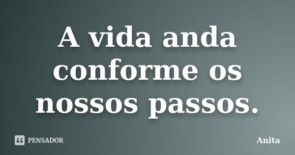 A vida anda conforme os nossos passos.... Frase de Anita.