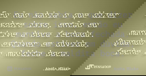 Eu não sabia o que dizer sobre isso, então eu mantive a boca fechada. Quando estiver em dúvida, feche a maldita boca.... Frase de Anita Blake.