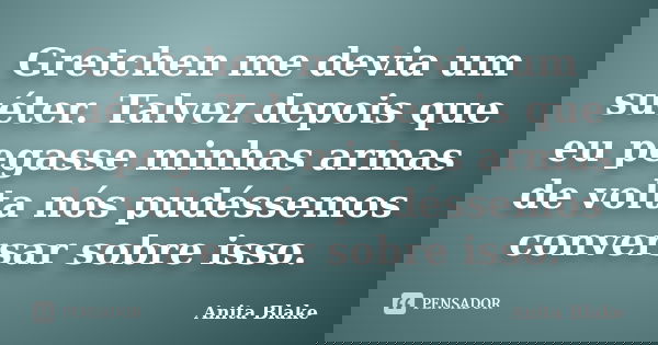 Gretchen me devia um suéter. Talvez depois que eu pegasse minhas armas de volta nós pudéssemos conversar sobre isso.... Frase de Anita Blake.