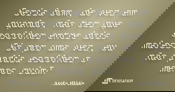 Seria bom, de vez em quando, não ter que escolher entre dois males. Só por uma vez, eu não podia escolher o menos ruim?... Frase de Anita Blake.