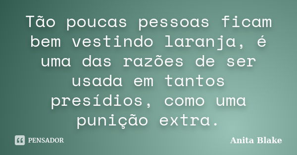 Tão poucas pessoas ficam bem vestindo laranja, é uma das razões de ser usada em tantos presídios, como uma punição extra.... Frase de Anita Blake.