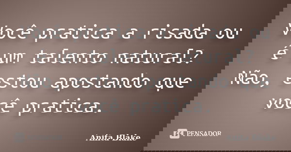 Você pratica a risada ou é um talento natural? Não, estou apostando que você pratica.... Frase de Anita Blake.