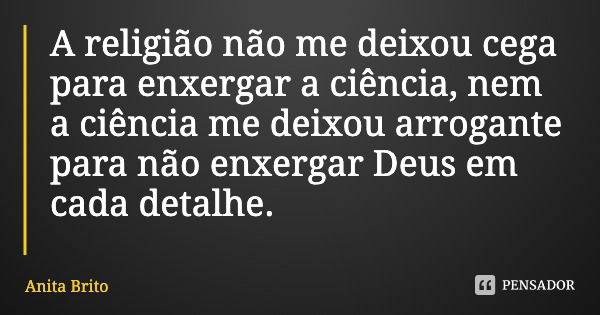A religião não me deixou cega para enxergar a ciência, nem a ciência me deixou arrogante para não enxergar Deus em cada detalhe.... Frase de Anita Brito.