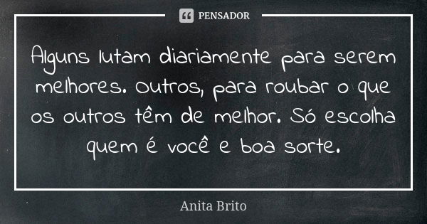 Alguns lutam diariamente para serem melhores. Outros, para roubar o que os outros têm de melhor. Só escolha quem é você e boa sorte.... Frase de Anita Brito.