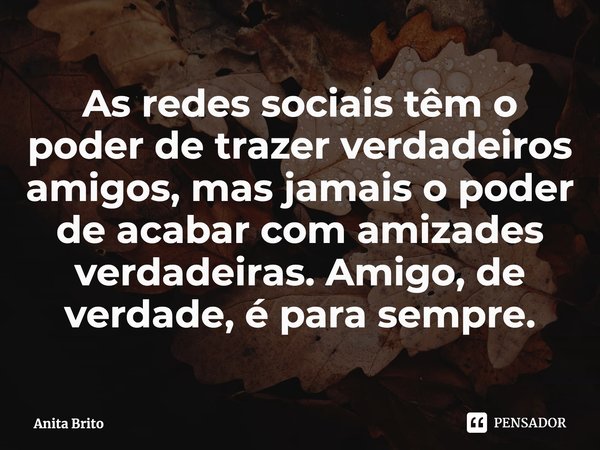 ⁠As redes sociais têm o poder de trazer verdadeiros amigos, mas jamais o poder de acabar com amizades verdadeiras. Amigo, de verdade, é para sempre.... Frase de Anita Brito.