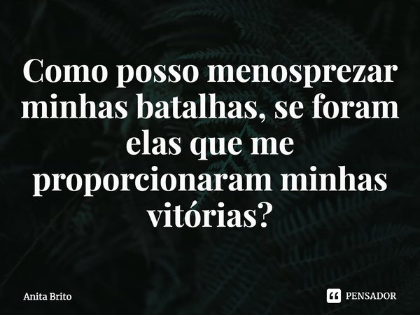 ⁠Como posso menosprezar minhas batalhas, se foram elas que me proporcionaram minhas vitórias?... Frase de Anita Brito.