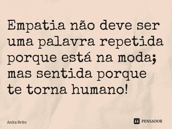 ⁠Empatia não deve ser uma palavra repetida porque está na moda; mas sentida porque te torna humano!... Frase de Anita Brito.