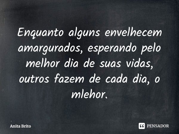 ⁠Enquanto alguns envelhecem amargurados, esperando pelo melhor dia de suas vidas, outros fazem de cada dia, o melhor.... Frase de Anita Brito.