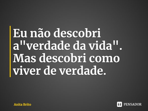 ⁠Eu não descobri a "verdade da vida". Mas descobri como viver de verdade.... Frase de Anita Brito.