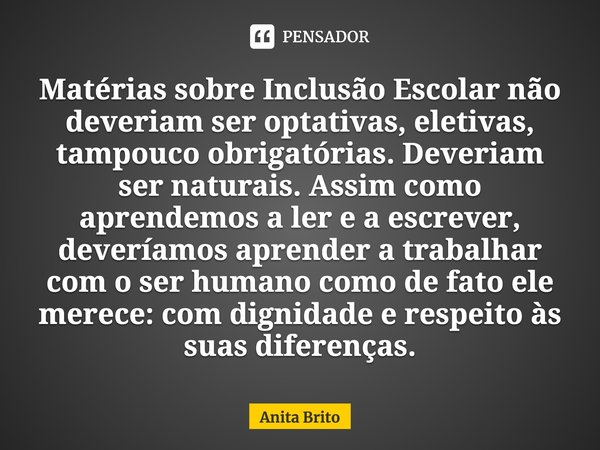 ⁠Matérias sobre Inclusão Escolar não deveriam ser optativas, eletivas, tampouco obrigatórias. Deveriam ser naturais. Assim como aprendemos a ler e a escrever, d... Frase de Anita Brito.