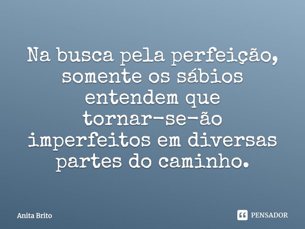 ⁠Na busca pela perfeição, somente os sábios entendem que tornar-se-ão imperfeitos em diversas partes do caminho.... Frase de Anita Brito.