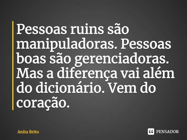 ⁠Pessoas ruins são manipuladoras. Pessoas boas são gerenciadoras. Mas a diferença vai além do dicionário. Vem do coração.... Frase de Anita Brito.