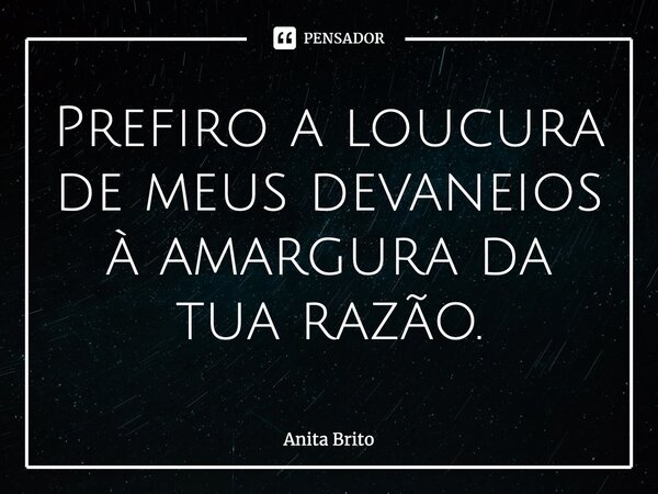 Prefiro a loucura de meus devaneios à amargura da tua razão.... Frase de Anita Brito.