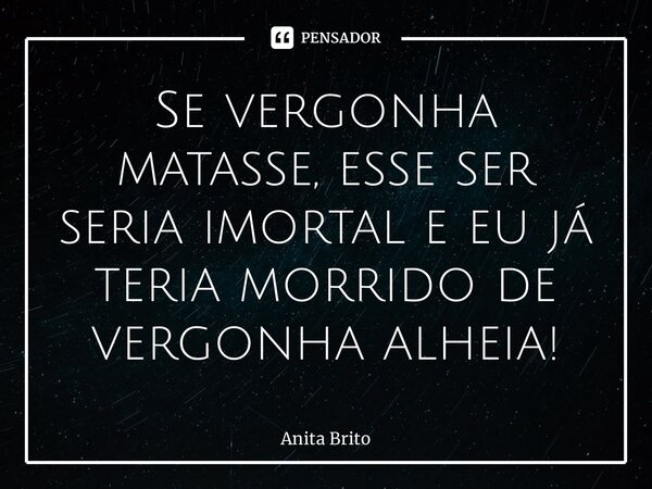 ⁠Se vergonha matasse, esse ser seria imortal e eu já teria morrido de vergonha alheia!... Frase de Anita Brito.