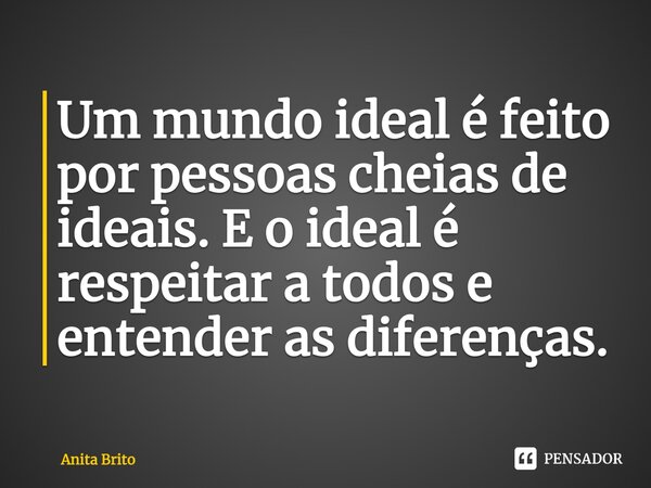 ⁠Um mundo ideal é feito por pessoas cheias de ideais. E o ideal é respeitar a todos e entender as diferenças.... Frase de Anita Brito.