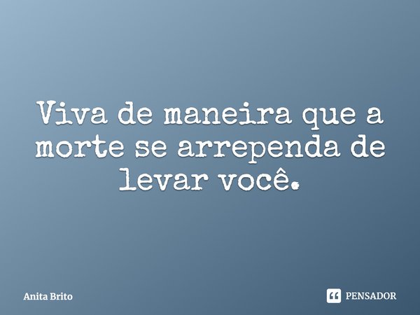 ⁠Viva de maneira que a morte se arrependa de levar você.... Frase de Anita Brito.
