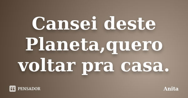 Cansei deste Planeta,quero voltar pra casa.... Frase de Anita.