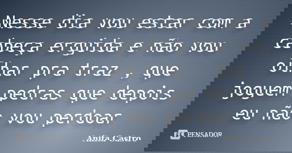 Nesse dia vou estar com a cabeça erguida e não vou olhar pra traz , que joguem pedras que depois eu não vou perdoar... Frase de Anita Castro.