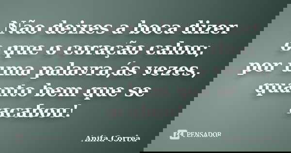 Não deixes a boca dizer o que o coração calou; por uma palavra,ás vezes, quanto bem que se acabou!... Frase de Anita Corrêa.