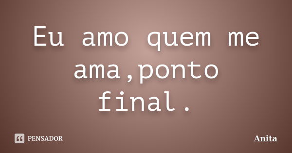 Eu amo quem me ama,ponto final.... Frase de Anita.