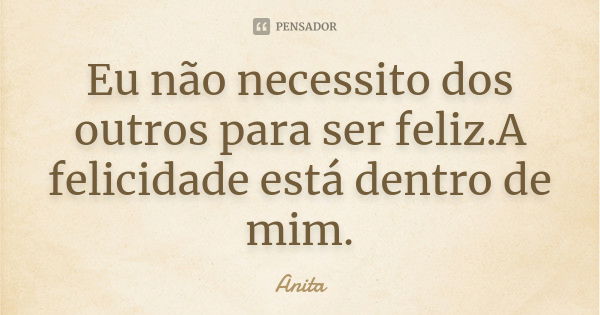 Eu não necessito dos outros para ser feliz.A felicidade está dentro de mim.... Frase de Anita.