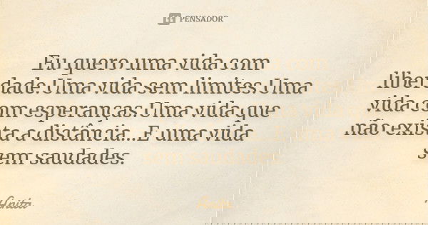 Eu quero uma vida com liberdade.Uma vida sem limites.Uma vida com esperanças.Uma vida que não exista a distância...E uma vida sem saudades.... Frase de Anita.