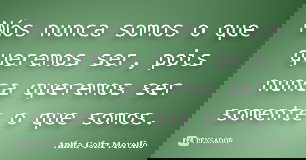 Nós nunca somos o que queremos ser, pois nunca queremos ser somente o que somos.... Frase de Anita Goltz Morello.