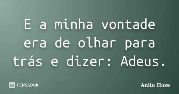 E a minha vontade era de olhar para trás e dizer: Adeus.... Frase de Anita Haze.