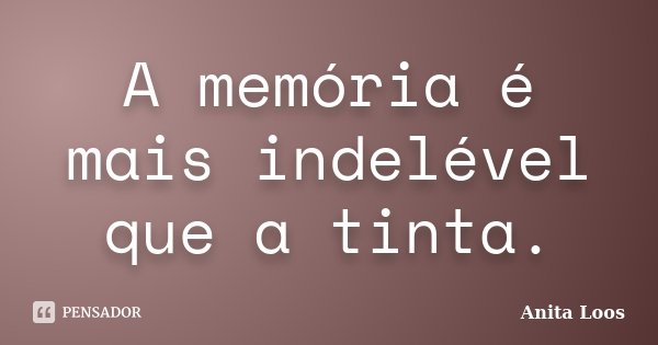 A memória é mais indelével que a tinta.... Frase de Anita Loos.