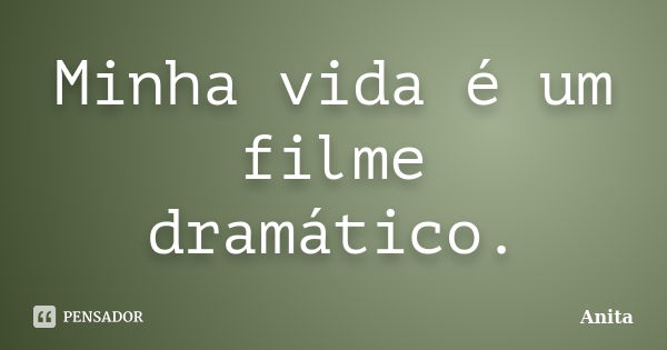 Minha vida é um filme dramático.... Frase de Anita.