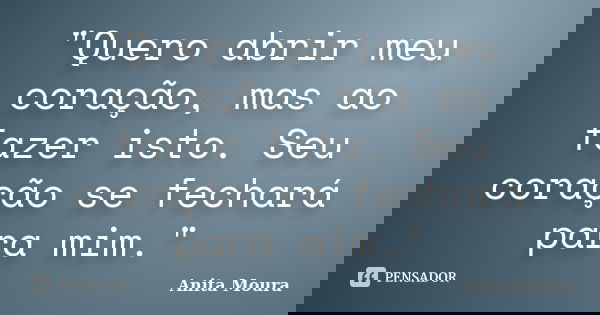 "Quero abrir meu coração, mas ao fazer isto. Seu coração se fechará para mim."... Frase de Anita Moura.