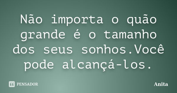 Não importa o quão grande é o tamanho dos seus sonhos.Você pode alcançá-los.... Frase de Anita.