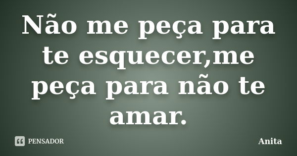 Não me peça para te esquecer,me peça para não te amar.... Frase de Anita.