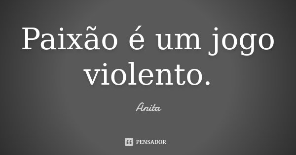 Paixão é um jogo violento.... Frase de Anita.