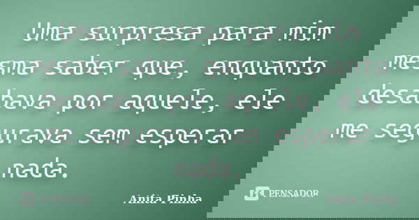 Uma surpresa para mim mesma saber que, enquanto desabava por aquele, ele me segurava sem esperar nada.... Frase de Anita Pinha.