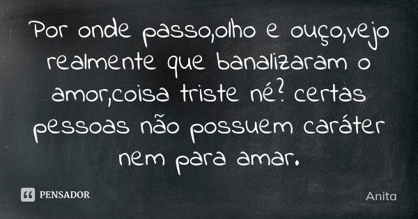 Por onde passo,olho e ouço,vejo realmente que banalizaram o amor,coisa triste né? certas pessoas não possuem caráter nem para amar.... Frase de Anita.