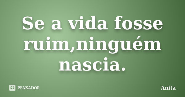 Se a vida fosse ruim,ninguém nascia.... Frase de Anita.