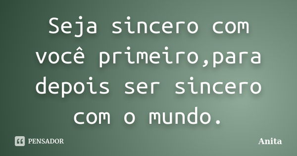 Seja sincero com você primeiro,para depois ser sincero com o mundo.... Frase de Anita.