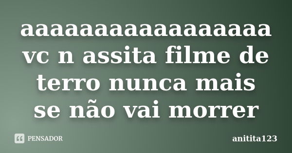 aaaaaaaaaaaaaaaaa vc n assita filme de terro nunca mais se não vai morrer... Frase de anitita123.